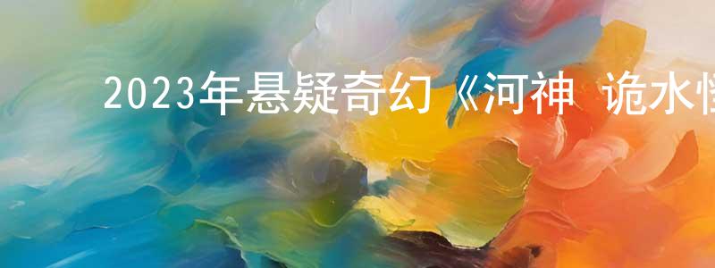 ﻿陈玉雪的网络影视资源,﻿2023年悬疑奇幻《河神·诡水怪谈》HD国语中字迅雷下载_电影天堂